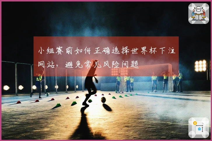 小组赛前如何正确选择世界杯下注网站，避免常见风险问题