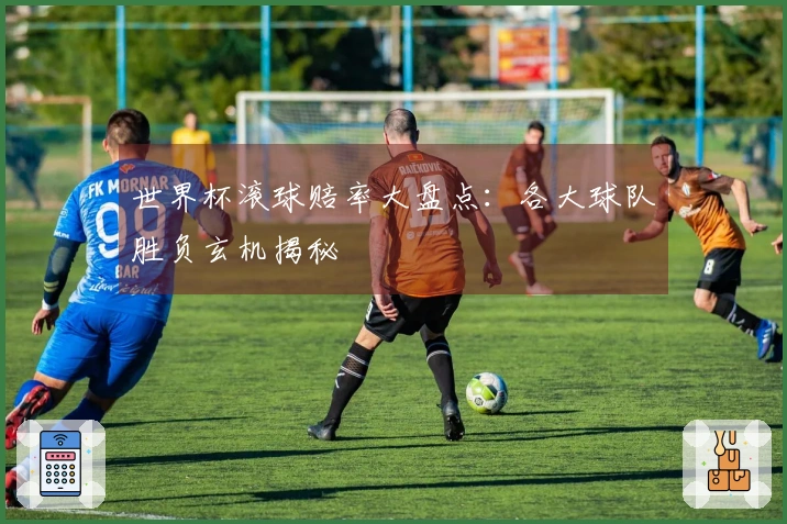 世界杯滚球赔率大盘点：各大球队胜负玄机揭秘