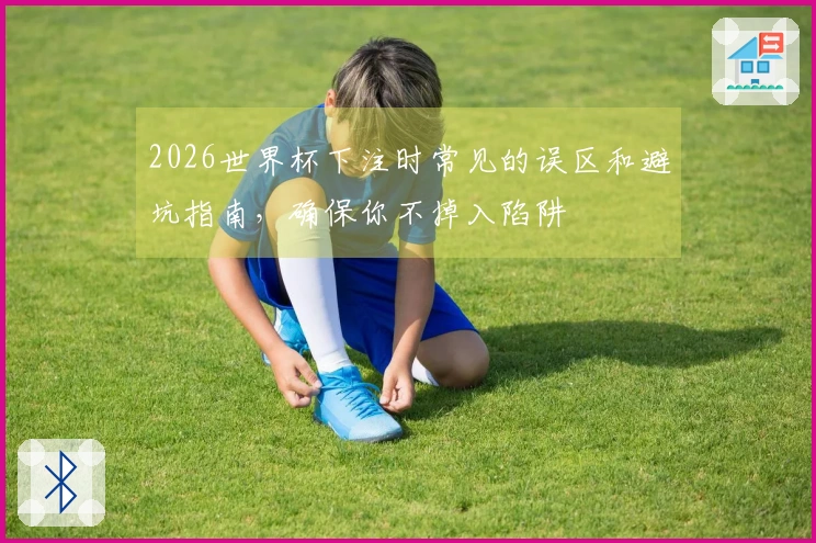 2026世界杯下注时常见的误区和避坑指南，确保你不掉入陷阱