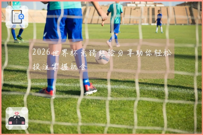 2026世界杯竞猜经验分享助你轻松投注掌握机会