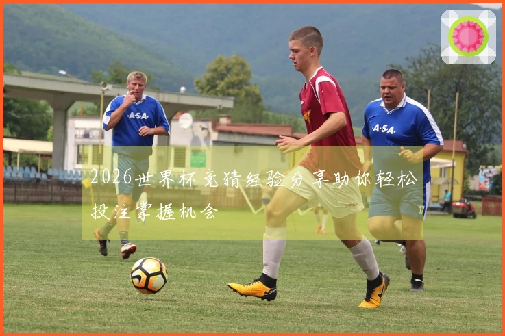 2026世界杯竞猜经验分享助你轻松投注掌握机会