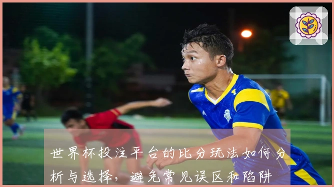世界杯投注平台的比分玩法如何分析与选择，避免常见误区和陷阱