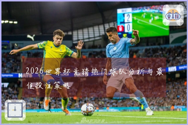2026世界杯竞猜热门球队分析与最佳投注策略