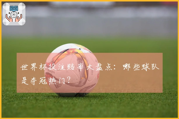世界杯投注赔率大盘点：哪些球队是夺冠热门？