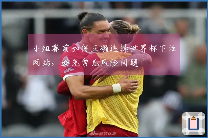 小组赛前如何正确选择世界杯下注网站，避免常见风险问题