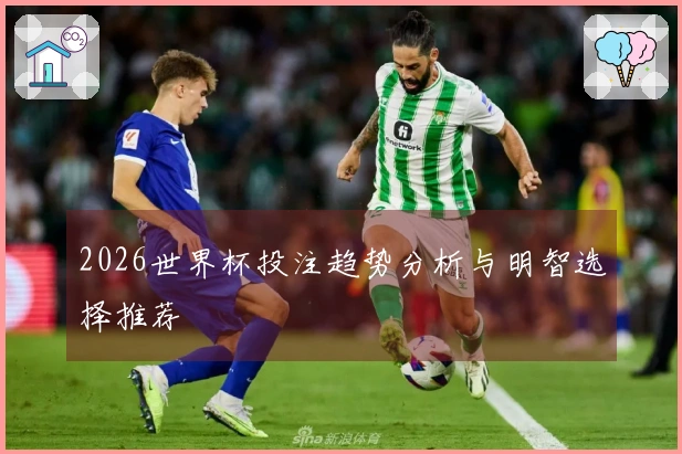 2026世界杯投注趋势分析与明智选择推荐