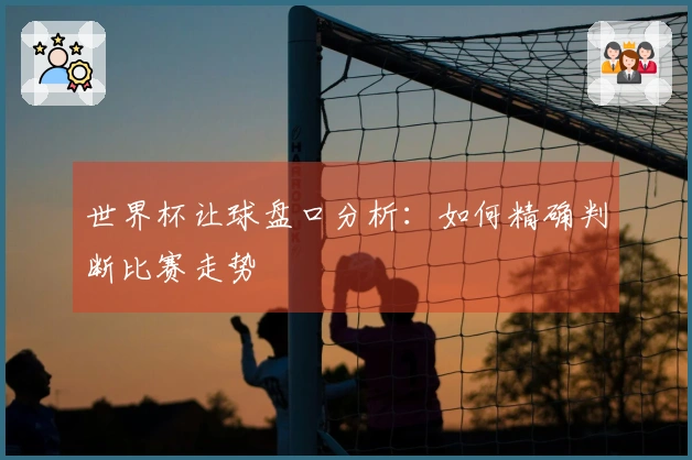 世界杯让球盘口分析：如何精确判断比赛走势