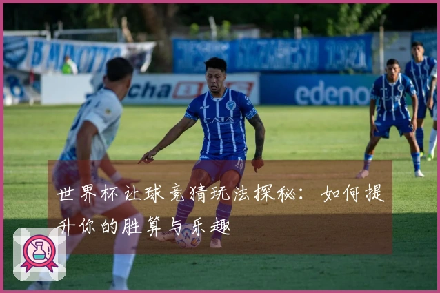 世界杯让球竞猜玩法探秘：如何提升你的胜算与乐趣