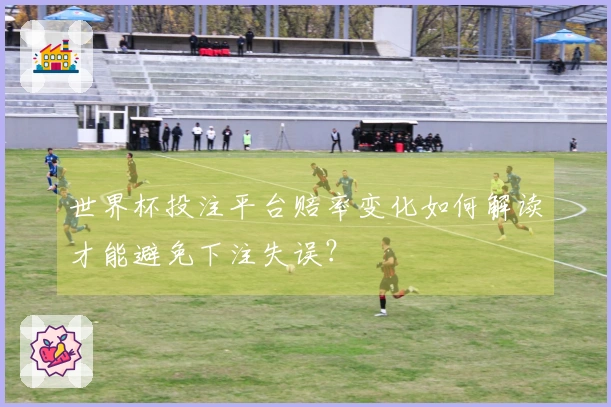 世界杯投注平台赔率变化如何解读才能避免下注失误?