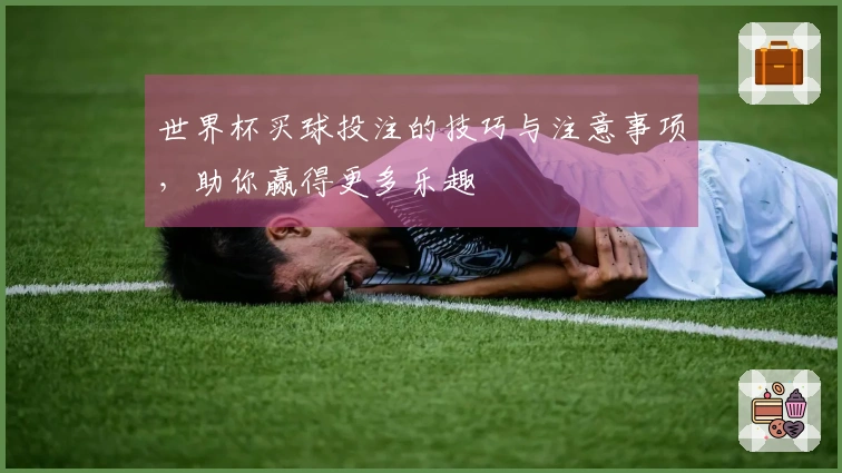 世界杯买球投注的技巧与注意事项，助你赢得更多乐趣