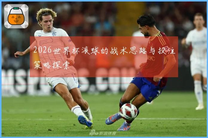 2026世界杯滚球的战术思路与投注策略探索
